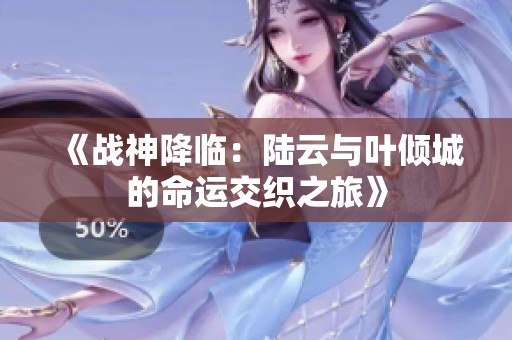 《战神降临：陆云与叶倾城的命运交织之旅》