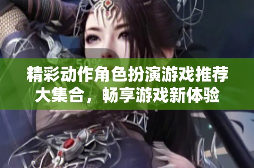 精彩动作角色扮演游戏推荐大集合，畅享游戏新体验