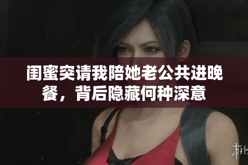 闺蜜突请我陪她老公共进晚餐，背后隐藏何种深意