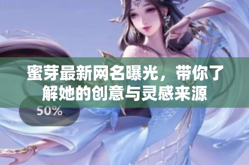 蜜芽最新网名曝光，带你了解她的创意与灵感来源