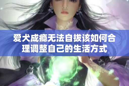 爱犬成瘾无法自拔该如何合理调整自己的生活方式