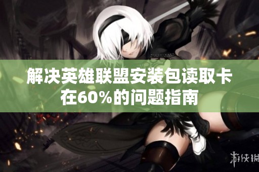 解决英雄联盟安装包读取卡在60%的问题指南