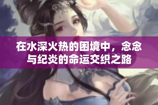 在水深火热的困境中，念念与纪炎的命运交织之路