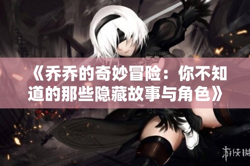 《乔乔的奇妙冒险：你不知道的那些隐藏故事与角色》