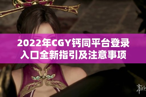 2022年CGY钙同平台登录入口全新指引及注意事项