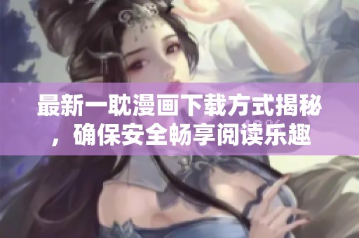 最新一耽漫画下载方式揭秘，确保安全畅享阅读乐趣