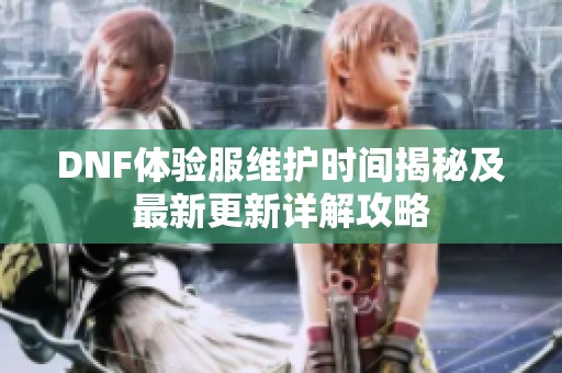 DNF体验服维护时间揭秘及最新更新详解攻略