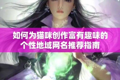 如何为猫咪创作富有趣味的个性地域网名推荐指南