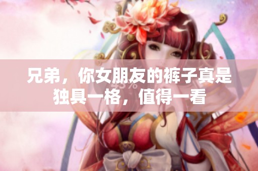兄弟，你女朋友的裤子真是独具一格，值得一看