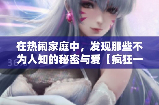 在热闹家庭中，发现那些不为人知的秘密与爱【疯狂一家亲】