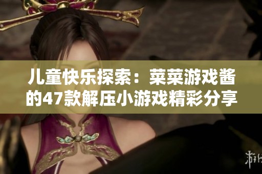儿童快乐探索：菜菜游戏酱的47款解压小游戏精彩分享