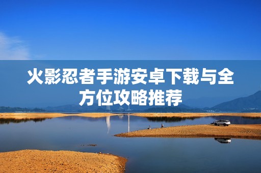 火影忍者手游安卓下载与全方位攻略推荐