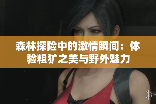 森林探险中的激情瞬间：体验粗犷之美与野外魅力