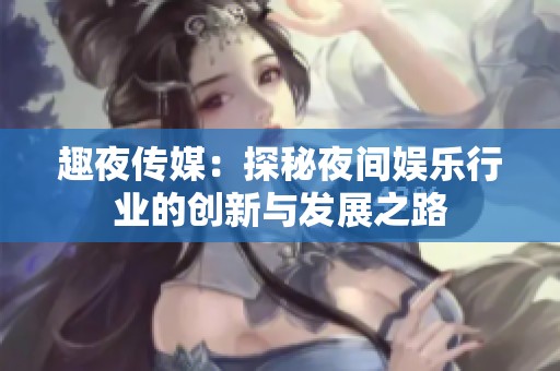 趣夜传媒：探秘夜间娱乐行业的创新与发展之路