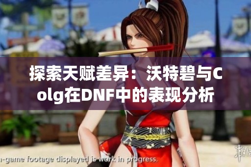 探索天赋差异：沃特碧与Colg在DNF中的表现分析