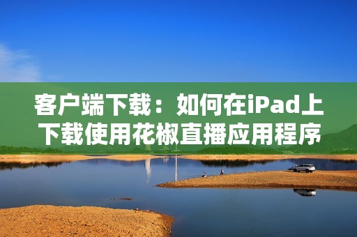 客户端下载：如何在iPad上下载使用花椒直播应用程序