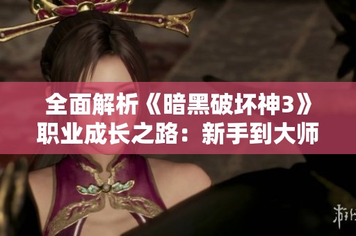 全面解析《暗黑破坏神3》职业成长之路：新手到大师的全方位攻略