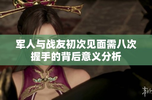 军人与战友初次见面需八次握手的背后意义分析