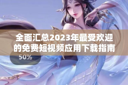 全面汇总2023年最受欢迎的免费短视频应用下载指南