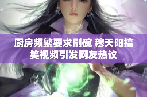 厨房频繁要求刷碗 穆天阳搞笑视频引发网友热议