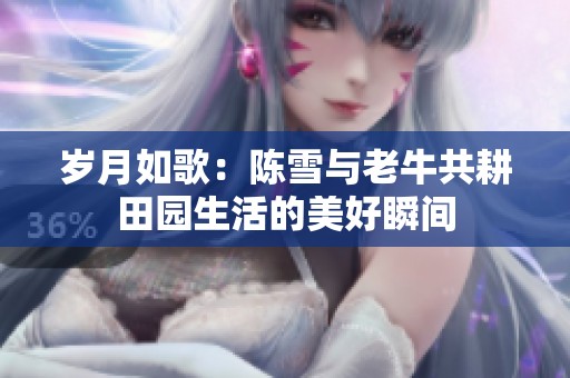 岁月如歌：陈雪与老牛共耕田园生活的美好瞬间