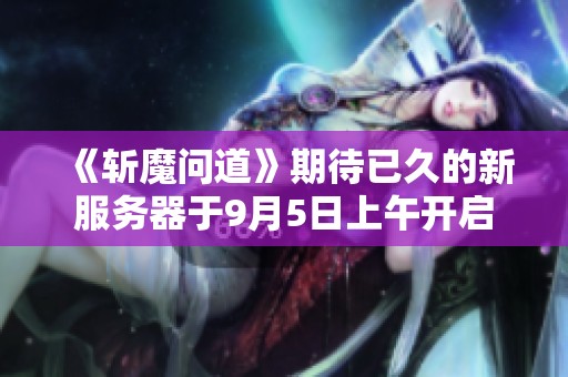 《斩魔问道》期待已久的新服务器于9月5日上午开启