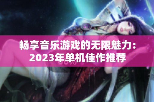 畅享音乐游戏的无限魅力：2023年单机佳作推荐