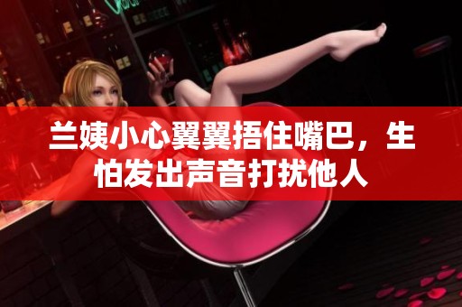 兰姨小心翼翼捂住嘴巴，生怕发出声音打扰他人
