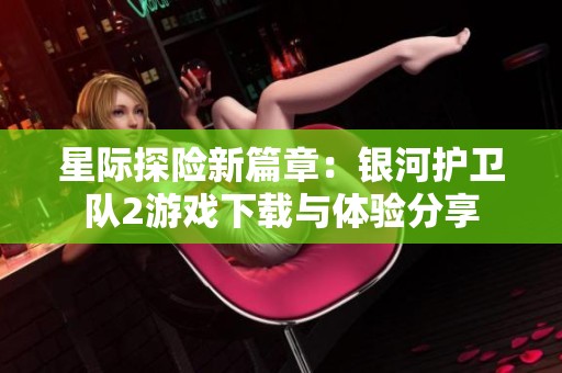 星际探险新篇章：银河护卫队2游戏下载与体验分享
