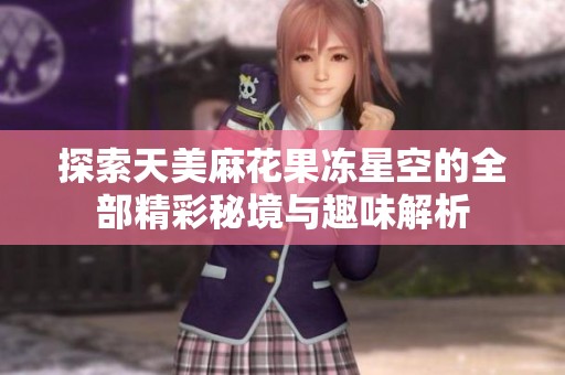 探索天美麻花果冻星空的全部精彩秘境与趣味解析