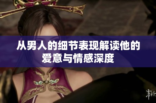 从男人的细节表现解读他的爱意与情感深度