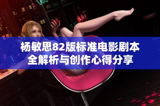 杨敏思82版标准电影剧本全解析与创作心得分享