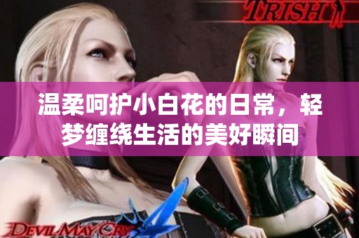 温柔呵护小白花的日常，轻梦缠绕生活的美好瞬间