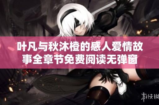叶凡与秋沐橙的感人爱情故事全章节免费阅读无弹窗