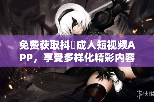 免费获取抖抈成人短视频APP，享受多样化精彩内容！