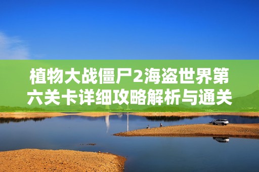 植物大战僵尸2海盗世界第六关卡详细攻略解析与通关技巧分享