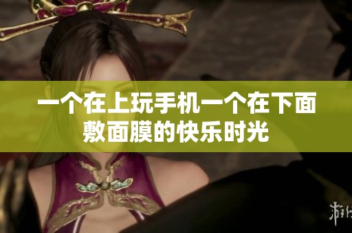 一个在上玩手机一个在下面敷面膜的快乐时光