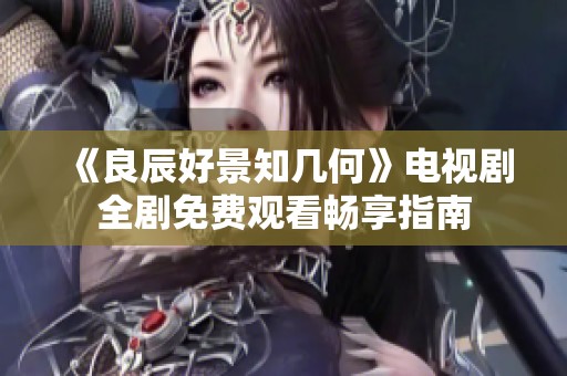 《良辰好景知几何》电视剧全剧免费观看畅享指南