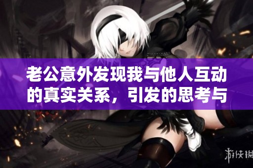 老公意外发现我与他人互动的真实关系，引发的思考与反应