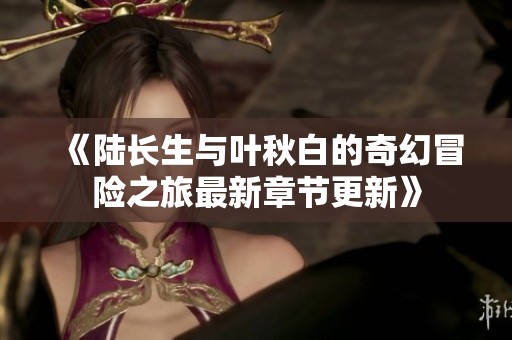 《陆长生与叶秋白的奇幻冒险之旅最新章节更新》