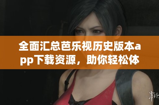 全面汇总芭乐视历史版本app下载资源，助你轻松体验!