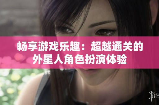 畅享游戏乐趣：超越通关的外星人角色扮演体验
