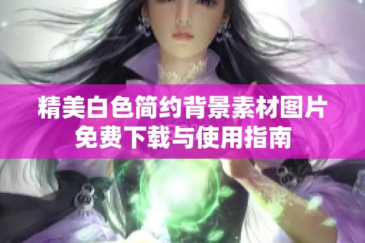精美白色简约背景素材图片免费下载与使用指南