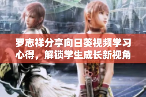 罗志祥分享向日葵视频学习心得，解锁学生成长新视角