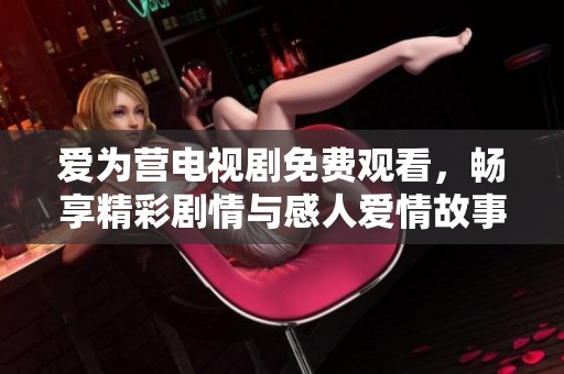 爱为营电视剧免费观看，畅享精彩剧情与感人爱情故事