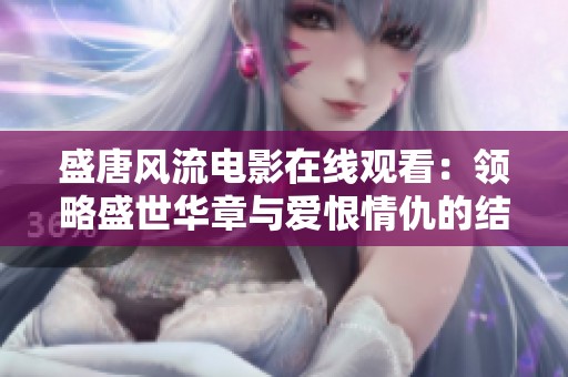 盛唐风流电影在线观看：领略盛世华章与爱恨情仇的结合