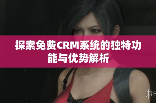 探索免费CRM系统的独特功能与优势解析
