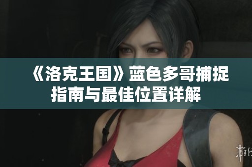 《洛克王国》蓝色多哥捕捉指南与最佳位置详解