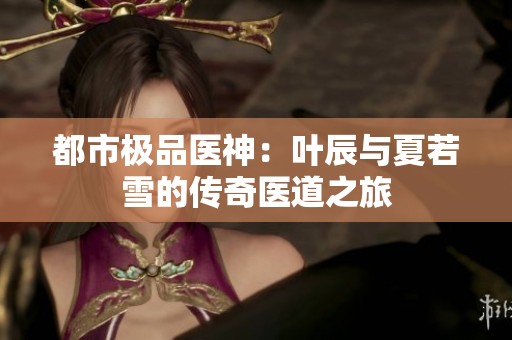 都市极品医神：叶辰与夏若雪的传奇医道之旅