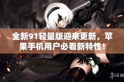 全新91轻量版迎来更新，苹果手机用户必看新特性！